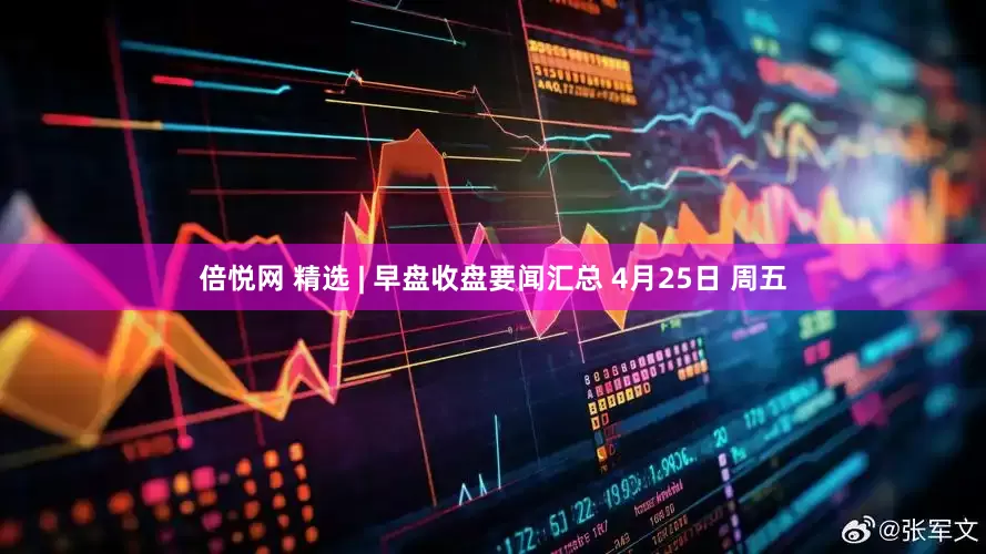 倍悦网 精选 | 早盘收盘要闻汇总 4月25日 周五