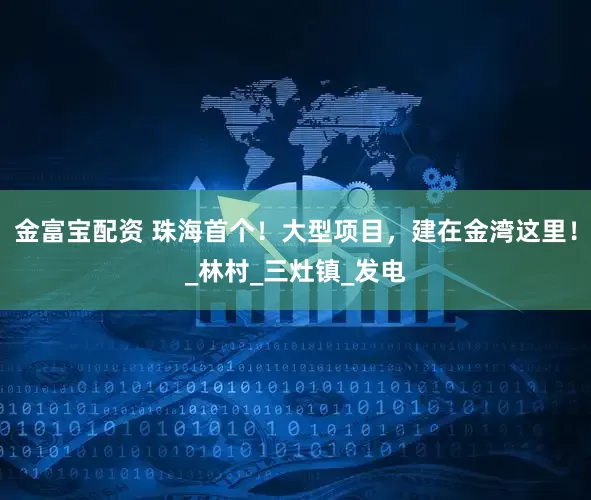 金富宝配资 珠海首个！大型项目，建在金湾这里！_林村_三灶镇_发电