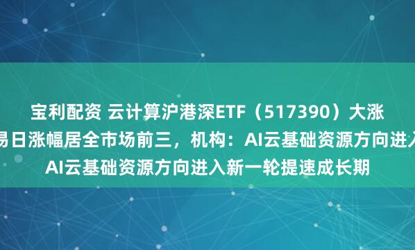 宝利配资 云计算沪港深ETF（517390）大涨超4.8%，近5个交易日涨幅居全市场前三，机构：AI云基础资源方向进入新一轮提速成长期
