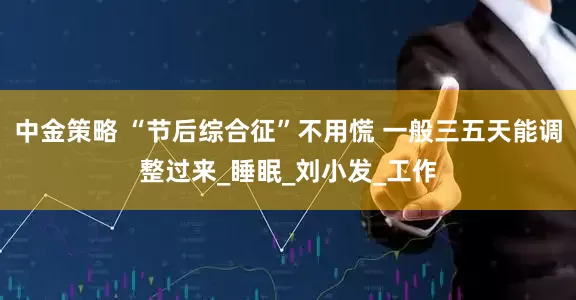 中金策略 “节后综合征”不用慌 一般三五天能调整过来_睡眠_刘小发_工作