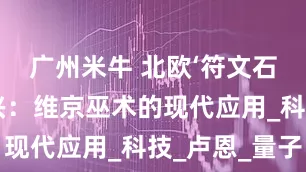 广州米牛 北欧‘符文石占卜’复兴：维京巫术的现代应用_科技_卢恩_量子