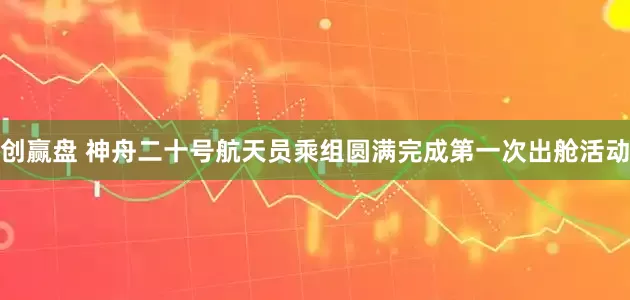 创赢盘 神舟二十号航天员乘组圆满完成第一次出舱活动