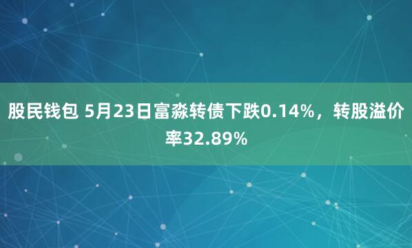 股民钱包 5月23日富淼转债下跌0.14%，转股溢价率32.89%