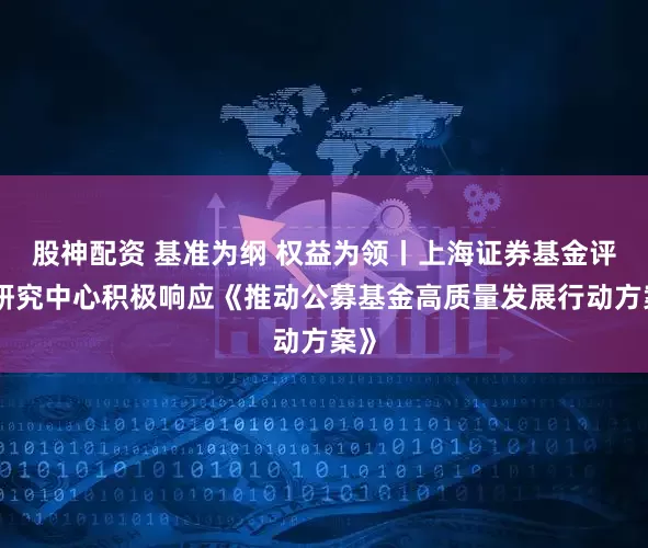 股神配资 基准为纲 权益为领丨上海证券基金评价研究中心积极响应《推动公募基金高质量发展行动方案》