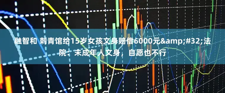 融智和 刺青馆给15岁女孩文身赔偿6000元 法院：未成年人文身，自愿也不行