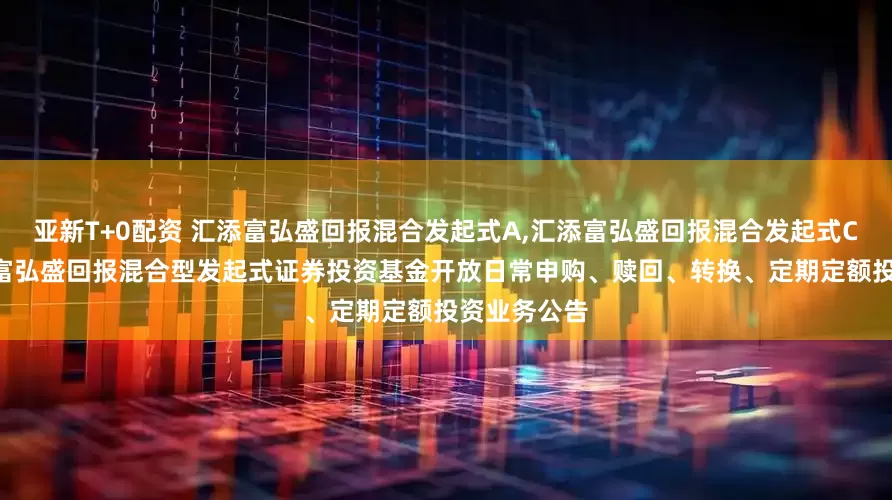 亚新T+0配资 汇添富弘盛回报混合发起式A,汇添富弘盛回报混合发起式C: 关于汇添富弘盛回报混合型发起式证券投资基金开放日常申购、赎回、转换、定期定额投资业务公告