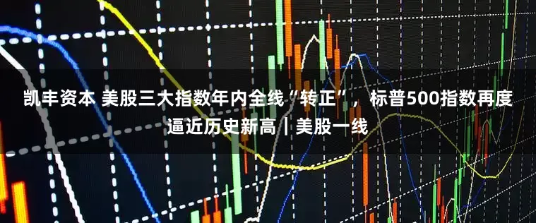 凯丰资本 美股三大指数年内全线“转正”，标普500指数再度逼近历史新高｜美股一线