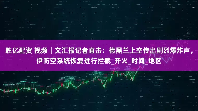 胜亿配资 视频｜文汇报记者直击：德黑兰上空传出剧烈爆炸声，伊防空系统恢复进行拦截_开火_时间_地区