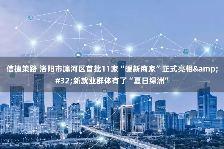 信捷策路 洛阳市瀍河区首批11家“暖新商家”正式亮相 新就业群体有了“夏日绿洲”