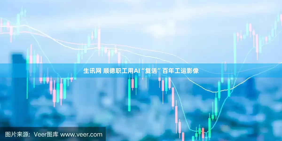 生讯网 顺德职工用AI“复活”百年工运影像