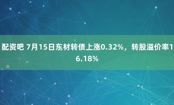 配资吧 7月15日东材转债上涨0.32%，转股溢价率16.18%