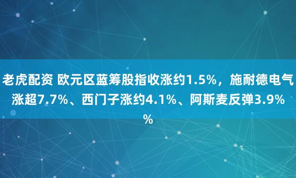 老虎配资 欧元区蓝筹股指收涨约1.5%，施耐德电气涨超7.7%、西门子涨约4.1%、阿斯麦反弹3.9%