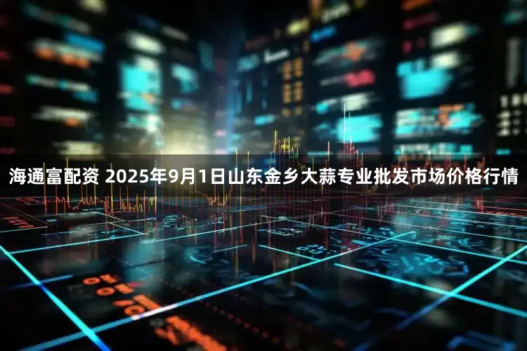 海通富配资 2025年9月1日山东金乡大蒜专业批发市场价格行情