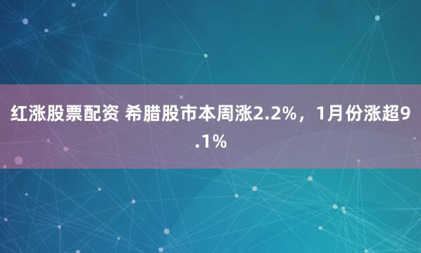 红涨股票配资 希腊股市本周涨2.2%，1月份涨超9.1%