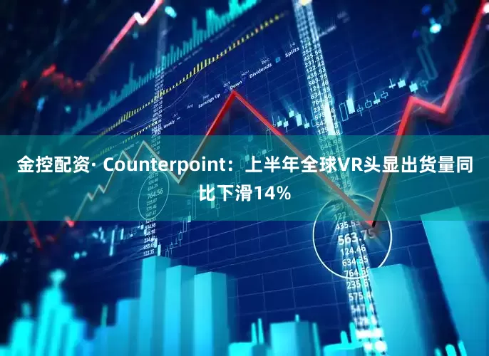 金控配资· Counterpoint：上半年全球VR头显出货量同比下滑14%