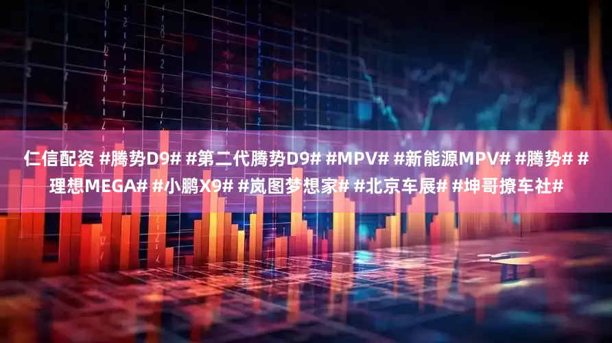 仁信配资 #腾势D9# #第二代腾势D9# #MPV# #新能源MPV# #腾势# #理想MEGA# #小鹏X9# #岚图梦想家# #北京车展# #坤哥撩车社#