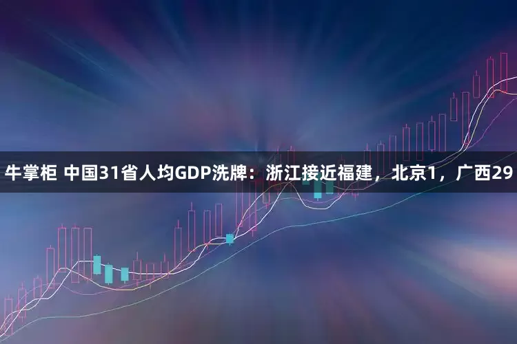 牛掌柜 中国31省人均GDP洗牌：浙江接近福建，北京1，广西29