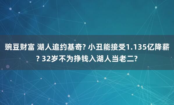 豌豆财富 湖人追约基奇? 小丑能接受1.135亿降薪? 32岁不为挣钱入湖人当老二?