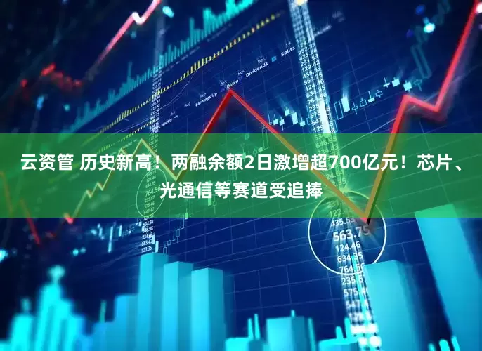 云资管 历史新高！两融余额2日激增超700亿元！芯片、光通信等赛道受追捧