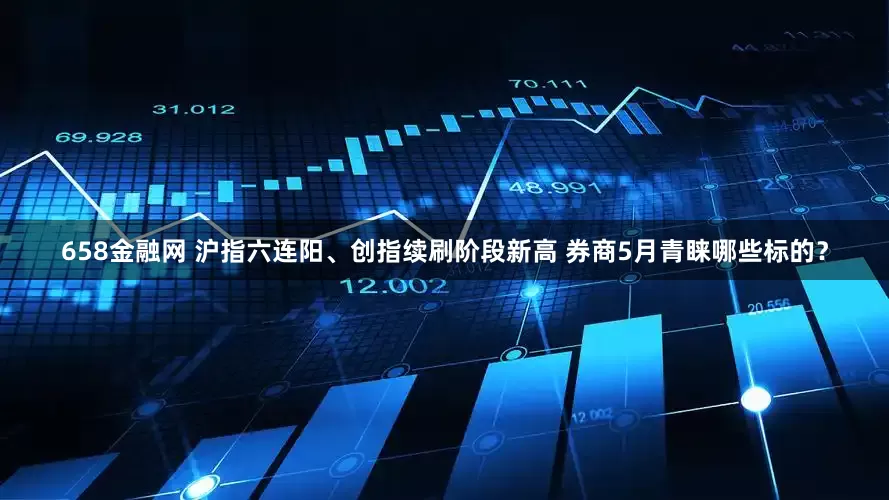 658金融网 沪指六连阳、创指续刷阶段新高 券商5月青睐哪些标的？