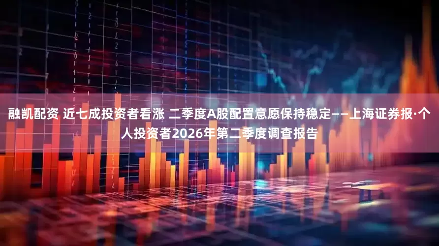 融凯配资 近七成投资者看涨 二季度A股配置意愿保持稳定——上海证券报·个人投资者2026年第二季度调查报告